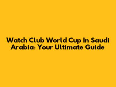 Watch Club World Cup In Saudi Arabia: Your Ultimate Guide