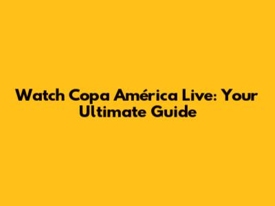 Watch Copa América Live: Your Ultimate Guide