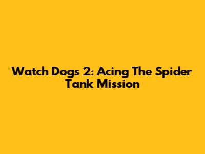 Watch Dogs 2: Acing The Spider Tank Mission
