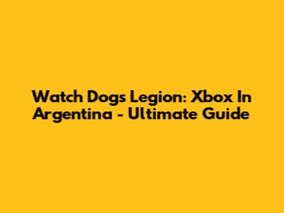 Watch Dogs Legion: Xbox In Argentina - Ultimate Guide