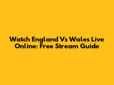 Watch England Vs Wales Live Online: Free Stream Guide