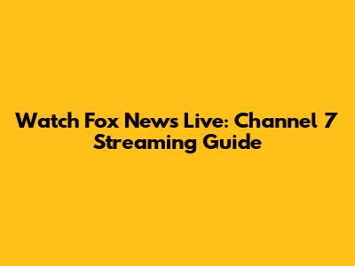 Watch Fox News Live: Channel 7 Streaming Guide