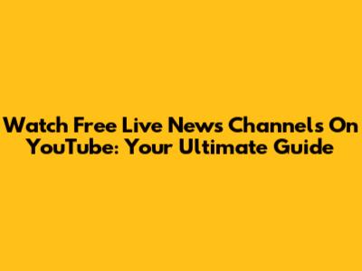 Watch Free Live News Channels On YouTube: Your Ultimate Guide