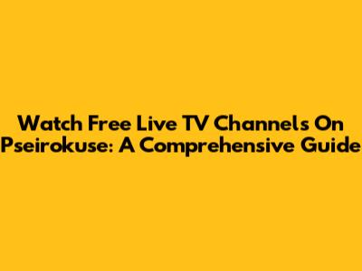 Watch Free Live TV Channels On Pseirokuse: A Comprehensive Guide
