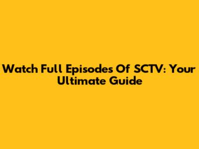 Watch Full Episodes Of SCTV: Your Ultimate Guide