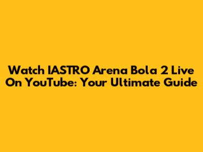 Watch IASTRO Arena Bola 2 Live On YouTube: Your Ultimate Guide