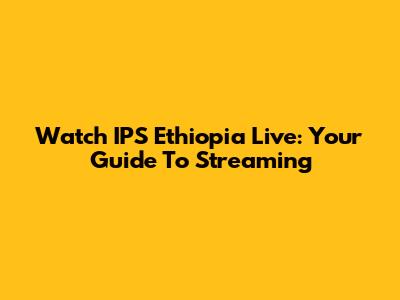 Watch IPS Ethiopia Live: Your Guide To Streaming
