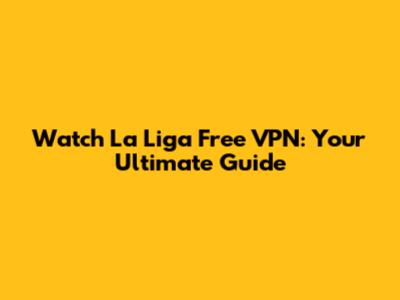 Watch La Liga Free VPN: Your Ultimate Guide