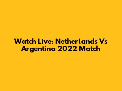 Watch Live: Netherlands Vs Argentina 2022 Match