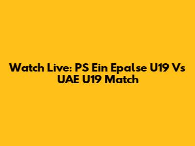 Watch Live: PS Ein Epalse U19 Vs UAE U19 Match