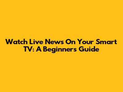 Watch Live News On Your Smart TV: A Beginner's Guide