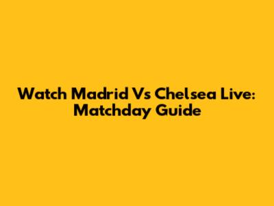 Watch Madrid Vs Chelsea Live: Matchday Guide