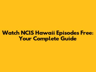 Watch NCIS Hawaii Episodes Free: Your Complete Guide