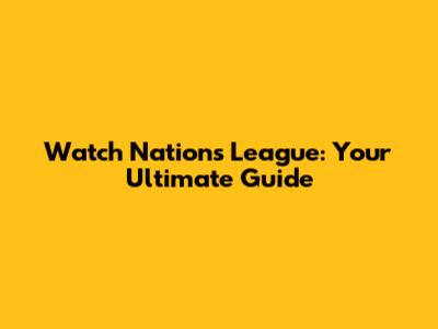 Watch Nations League: Your Ultimate Guide