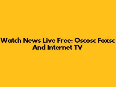 Watch News Live Free: Oscosc Foxsc And Internet TV