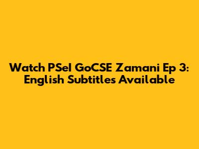 Watch PSeI GoCSE Zamani Ep 3: English Subtitles Available