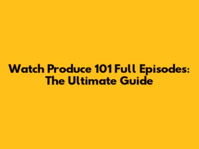 Watch Produce 101 Full Episodes: The Ultimate Guide