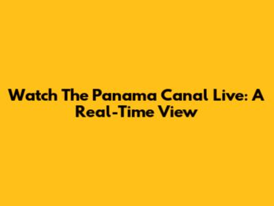 Watch The Panama Canal Live: A Real-Time View