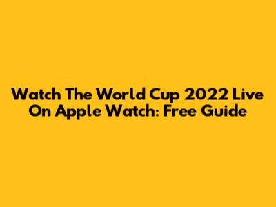 Watch The World Cup 2022 Live On Apple Watch: Free Guide