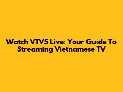 Watch VTV5 Live: Your Guide To Streaming Vietnamese TV