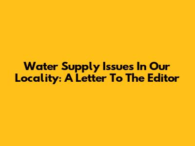 Water Supply Issues In Our Locality: A Letter To The Editor