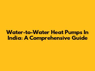 Water-to-Water Heat Pumps In India: A Comprehensive Guide