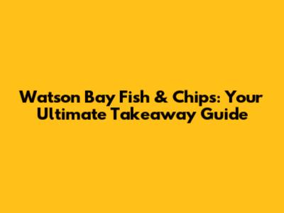 Watson Bay Fish & Chips: Your Ultimate Takeaway Guide