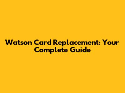 Watson Card Replacement: Your Complete Guide