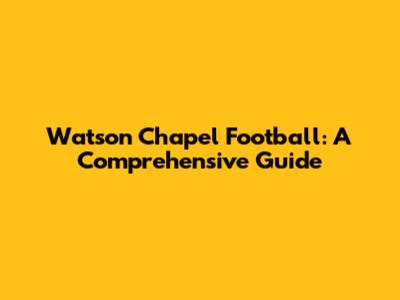 Watson Chapel Football: A Comprehensive Guide