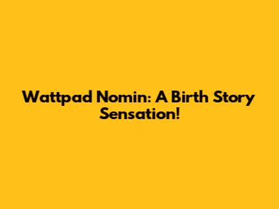 Wattpad Nomin: A Birth Story Sensation!