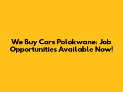 We Buy Cars Polokwane: Job Opportunities Available Now!