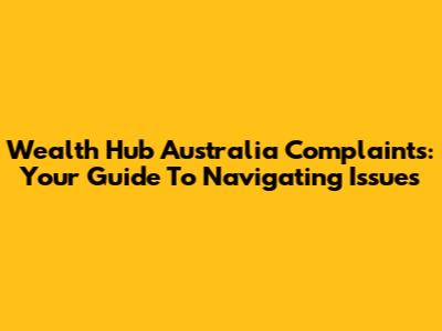 Wealth Hub Australia Complaints: Your Guide To Navigating Issues