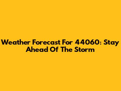 Weather Forecast For 44060: Stay Ahead Of The Storm
