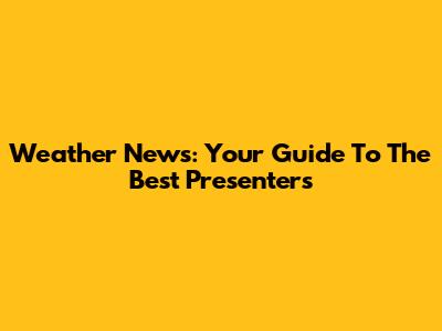 Weather News: Your Guide To The Best Presenters