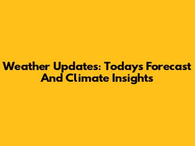 Weather Updates: Today's Forecast And Climate Insights