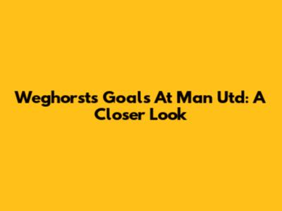 Weghorst's Goals At Man Utd: A Closer Look