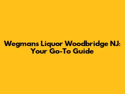 Wegmans Liquor Woodbridge NJ: Your Go-To Guide