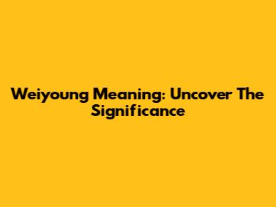 Weiyoung Meaning: Uncover The Significance