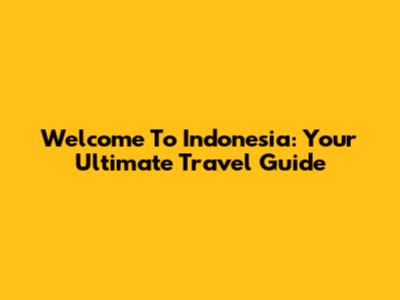 Welcome To Indonesia: Your Ultimate Travel Guide