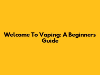 Welcome To Vaping: A Beginner's Guide