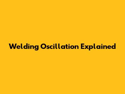 Welding Oscillation Explained
