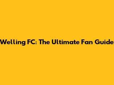 Welling FC: The Ultimate Fan Guide
