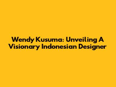 Wendy Kusuma: Unveiling A Visionary Indonesian Designer