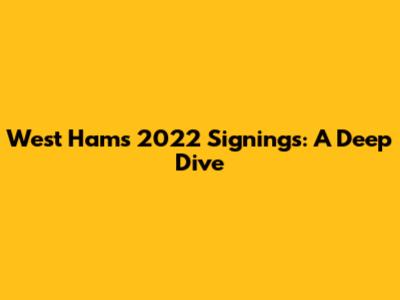 West Ham's 2022 Signings: A Deep Dive