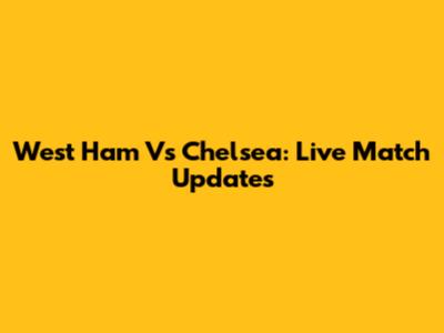 West Ham Vs Chelsea: Live Match Updates