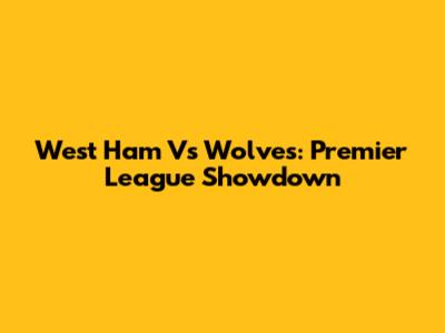 West Ham Vs Wolves: Premier League Showdown