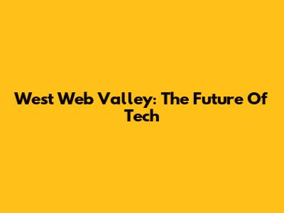 West Web Valley: The Future Of Tech