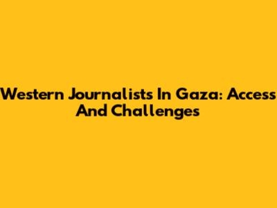 Western Journalists In Gaza: Access And Challenges