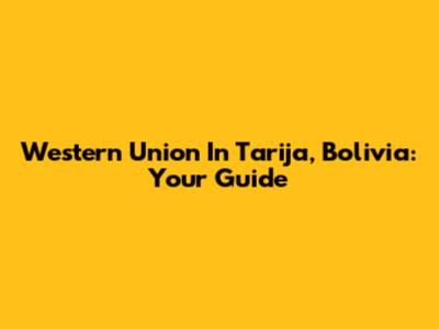Western Union In Tarija, Bolivia: Your Guide