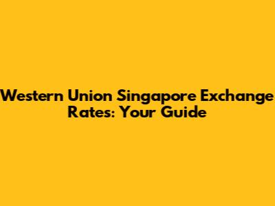 Western Union Singapore Exchange Rates: Your Guide